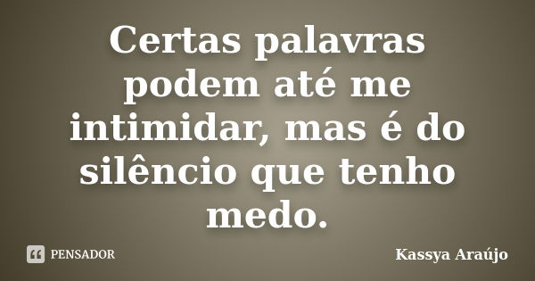 Certas palavras podem até me intimidar, mas é do silêncio que tenho medo.... Frase de Kassya Araújo.