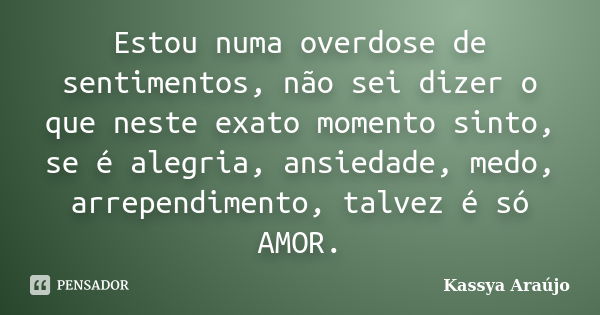 Estou numa overdose de sentimentos, não sei dizer o que neste exato momento sinto, se é alegria, ansiedade, medo, arrependimento, talvez é só AMOR.... Frase de Kassya Araújo.