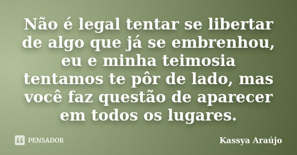 Não é legal tentar se libertar de algo que já se embrenhou, eu e minha teimosia tentamos te pôr de lado, mas você faz questão de aparecer em todos os lugares.... Frase de Kassya Araújo.