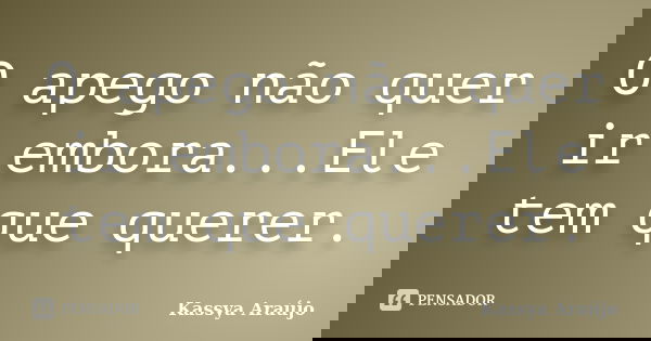 O apego não quer ir embora...Ele tem que querer.... Frase de Kassya Araújo.