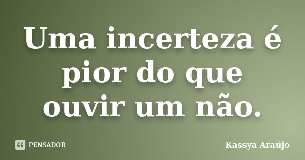 Uma incerteza é pior do que ouvir um não.... Frase de Kassya Araújo.