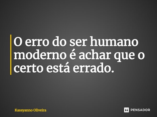 O erro do ser humano moderno é achar que o certo está errado⁠.... Frase de Kassyanno Oliveira.