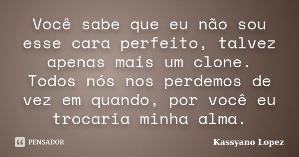 Você sabe que eu não sou esse cara perfeito, talvez apenas mais um clone. Todos nós nos perdemos de vez em quando, por você eu trocaria minha alma.... Frase de Kassyano Lopez.