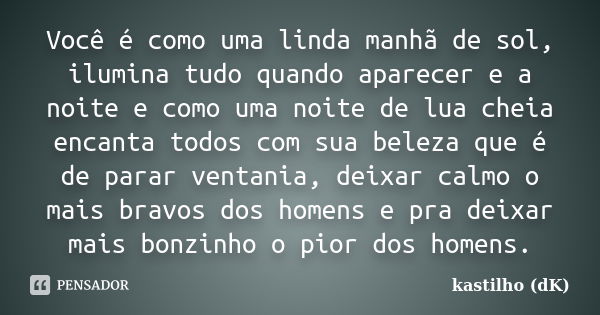 Você é como uma linda manhã de sol, ilumina tudo quando aparecer e a noite e como uma noite de lua cheia encanta todos com sua beleza que é de parar ventania, d... Frase de kastilho (dK).