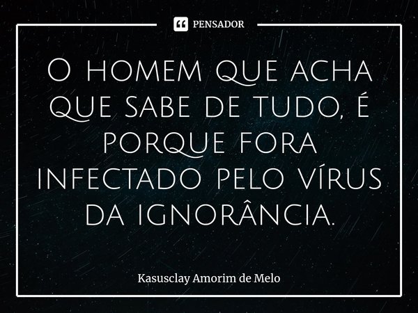⁠O homem que acha que sabe de tudo, é porque fora infectado pelo vírus da ignorância.... Frase de Kasusclay Amorim de Melo.