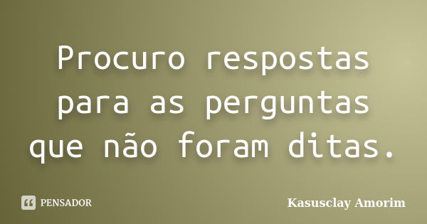 Procuro respostas para as perguntas que não foram ditas.... Frase de Kasusclay Amorim.