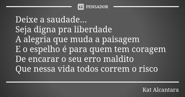 Deixe a saudade... Seja digna pra liberdade A alegria que muda a paisagem E o espelho é para quem tem coragem De encarar o seu erro maldito Que nessa vida todos... Frase de Kat Alcantara.