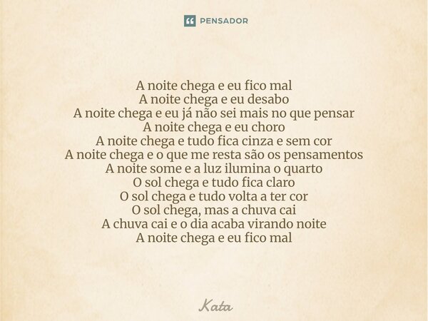 A noite chega e eu fico mal A noite chega e eu desabo A noite chega e eu já não sei mais no que pensar A noite chega e eu choro A noite chega e tudo fica cinza... Frase de Kata.