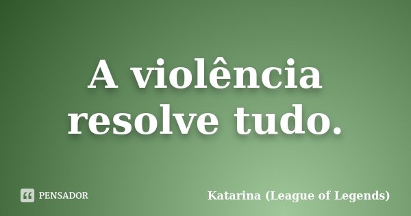 A violência resolve tudo.... Frase de Katarina (League of Legends).