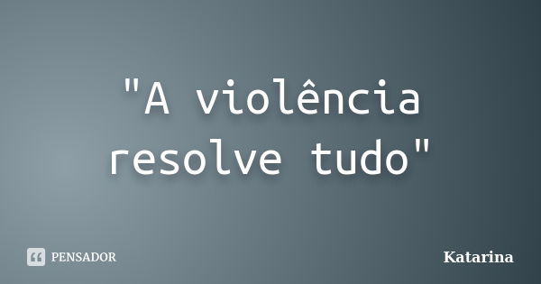 "A violência resolve tudo"... Frase de Katarina.