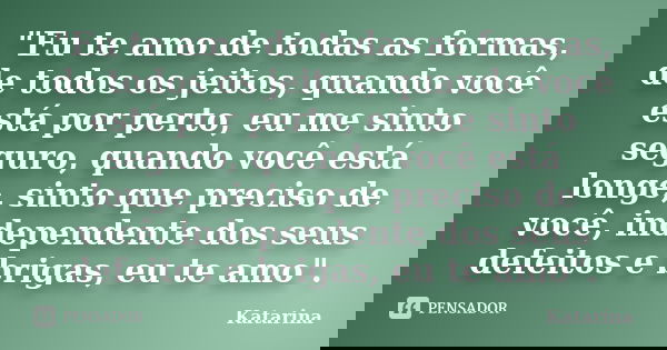 "Eu te amo de todas as formas, de todos os jeitos, quando você está por perto, eu me sinto seguro, quando você está longe, sinto que preciso de você, indep... Frase de Katarina.