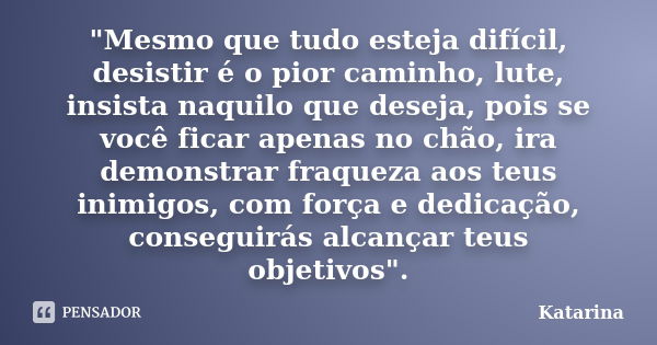 "Mesmo que tudo esteja difícil, desistir é o pior caminho, lute, insista naquilo que deseja, pois se você ficar apenas no chão, ira demonstrar fraqueza aos... Frase de Katarina.