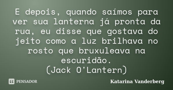 E depois, quando saímos para ver sua lanterna já pronta da rua, eu disse que gostava do jeito como a luz brilhava no rosto que bruxuleava na escuridão. (Jack O'... Frase de Katarina Vanderberg.