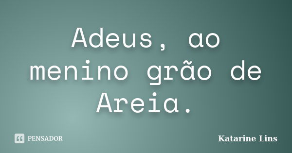 Adeus, ao menino grão de Areia.... Frase de Katarine Lins.