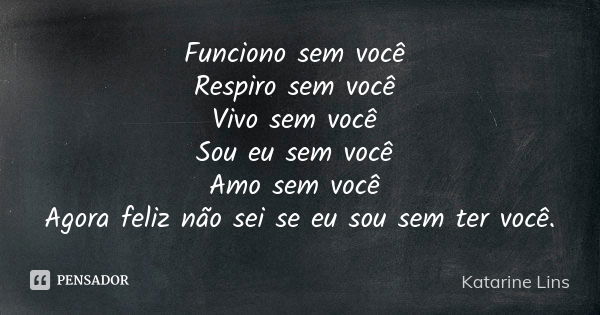 Funciono sem você Respiro sem você Vivo sem você Sou eu sem você Amo sem você Agora feliz não sei se eu sou sem ter você.... Frase de Katarine Lins.