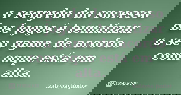 o segredo do sucesso dos jogos é tematizar o seu game de acordo com oque está em alta.... Frase de katayou júnior.