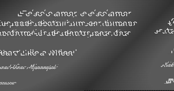 E é só o amor, e é só amor Que pode destruir um ser humano e transformá-lo de dentro para fora Heart Like a Wheel... Frase de Kate and Anna Mcgarrigle.