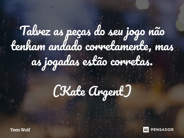 ⁠Talvez as peças do seu jogo não tenham andado corretamente, mas as jogadas estão corretas. (Kate Argent)... Frase de Teen Wolf.