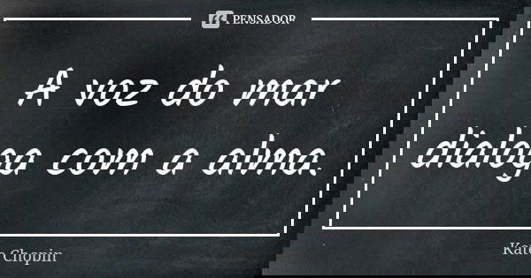 A voz do mar dialoga com a alma.... Frase de Kate Chopin.