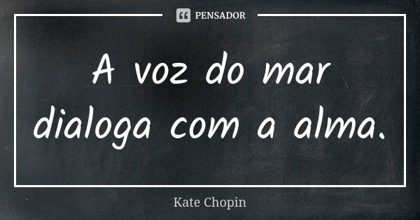 A voz do mar dialoga com a alma.... Frase de Kate Chopin.