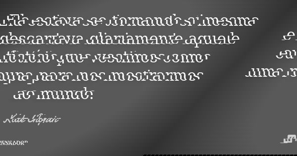 Ela estava se tornando si mesma e descartava diariamente aquele eu fictício que vestimos como uma roupa para nos mostrarmos ao mundo.... Frase de Kate Chopin.