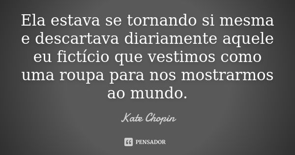 Ela estava se tornando si mesma e descartava diariamente aquele eu fictício que vestimos como uma roupa para nos mostrarmos ao mundo.... Frase de Kate Chopin.