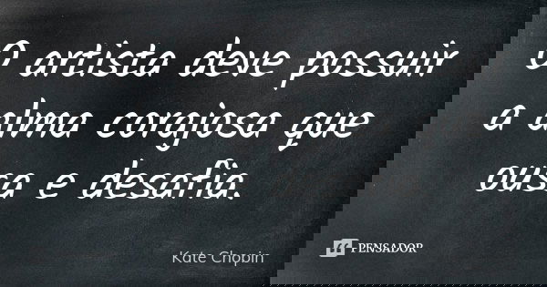 O artista deve possuir a alma corajosa que ousa e desafia.... Frase de Kate Chopin.