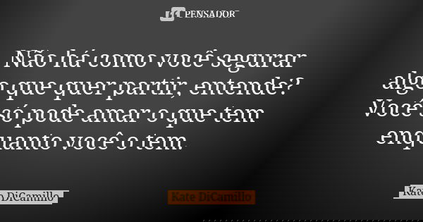Não há como você segurar algo que quer partir, entende? Você só pode amar o que tem enquanto você o tem.... Frase de Kate DiCamillo.