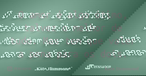 O amor é algo ótimo, talvez o melhor de tudo. Mas tem que valer a pena para os dois.... Frase de Kate Dummond.