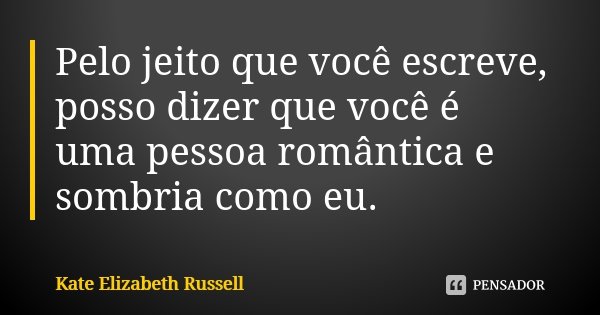 Pelo jeito que você escreve, posso dizer que você é uma pessoa romântica e sombria como eu.... Frase de Kate Elizabeth Russell.