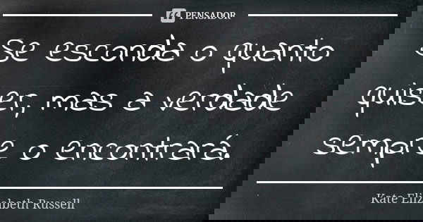 Se esconda o quanto quiser, mas a verdade sempre o encontrará.... Frase de Kate Elizabeth Russell.