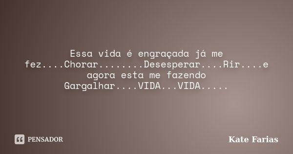 Essa vida é engraçada já me fez....Chorar........Desesperar....Rir....e agora esta me fazendo Gargalhar....VIDA...VIDA........ Frase de Kate Farias.