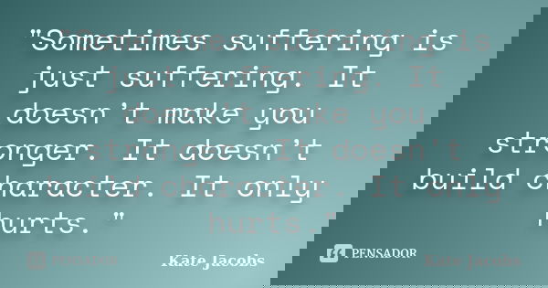 "Sometimes suffering is just suffering. It doesn’t make you stronger. It doesn’t build character. It only hurts."... Frase de Kate Jacobs.