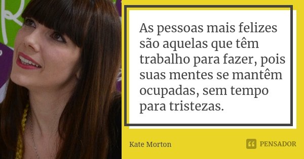As pessoas mais felizes são aquelas que têm trabalho para fazer, pois suas mentes se mantêm ocupadas, sem tempo para tristezas.... Frase de Kate Morton.