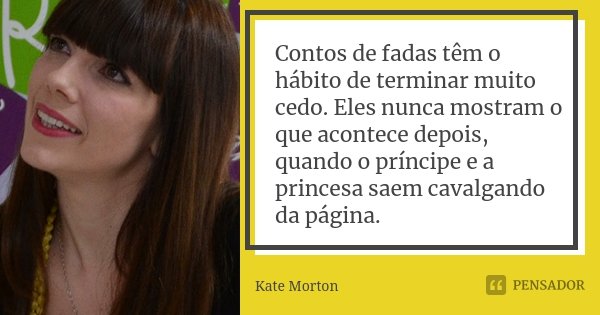 Contos de fadas têm o hábito de terminar muito cedo. Eles nunca mostram o que acontece depois, quando o príncipe e a princesa saem cavalgando da página.... Frase de Kate Morton.
