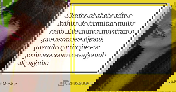 Contos de fadas têm o hábito de terminar muito cedo. Eles nunca mostram o que acontece depois, quando o príncipe e a princesa saem cavalgando da página.... Frase de Kate Morton.