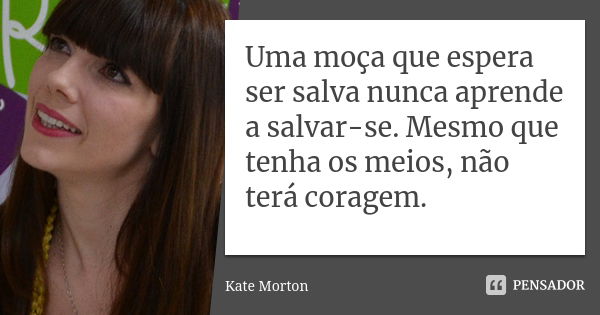 Uma moça que espera ser salva nunca aprende a salvar-se. Mesmo que tenha os meios, não terá coragem.... Frase de Kate Morton.