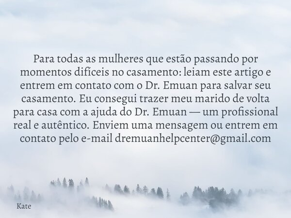 Para todas as mulheres que estão passando por momentos difíceis no casamento: leiam este artigo e entrem em contato com o Dr. Emuan para salvar seu casamento. E... Frase de Kate.