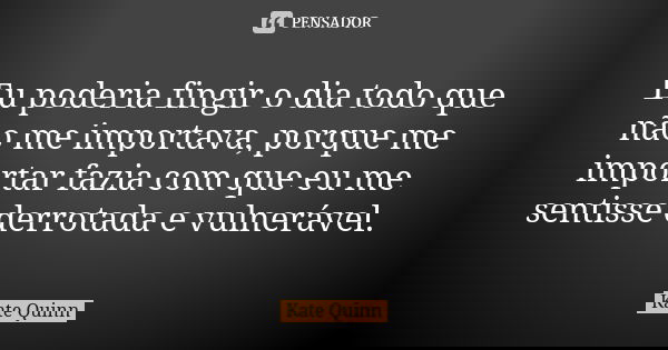 Eu poderia fingir o dia todo que não me importava, porque me importar fazia com que eu me sentisse derrotada e vulnerável.... Frase de Kate Quinn.