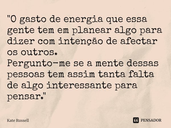 "O gasto de energia que essa gente tem em planear algo para dizer com intenção de afectar os outros.
Pergunto-me se a mente dessas pessoas tem assim tanta ... Frase de Kate Russell.