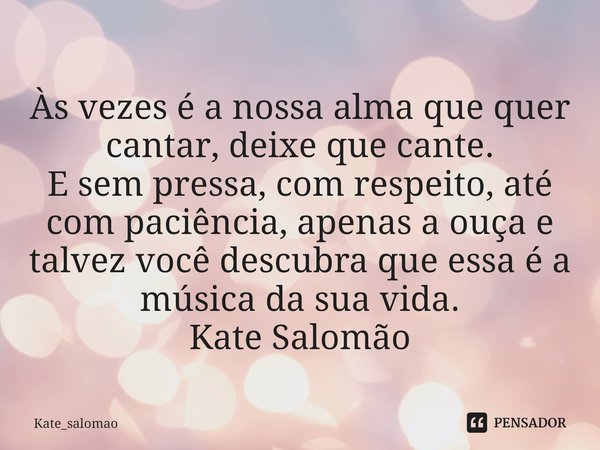 ⁠
Às vezes é a nossa alma que quer cantar, deixe que cante.
E sem pressa, com respeito, até com paciência, apenas a ouça e talvez você descubra que essa é a mús... Frase de Kate_salomao.