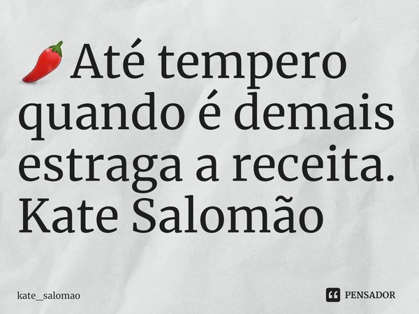 ⁠🌶Até tempero quando é demais estraga a receita.
Kate Salomão... Frase de kate_salomao.
