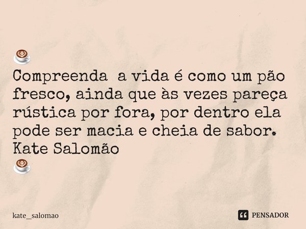 ⁠ ☕
Compreenda a vida é como um pão fresco, ainda que às vezes pareça rústica por fora, por dentro ela pode ser macia e cheia de sabor.
Kate Salomão ☕... Frase de kate_salomao.
