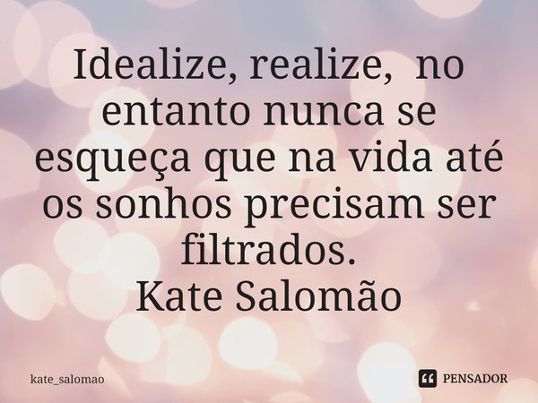 ⁠Idealize, realize, no entanto nunca se esqueça que na vida até os sonhos precisam ser filtrados.
Kate Salomão... Frase de kate_salomao.