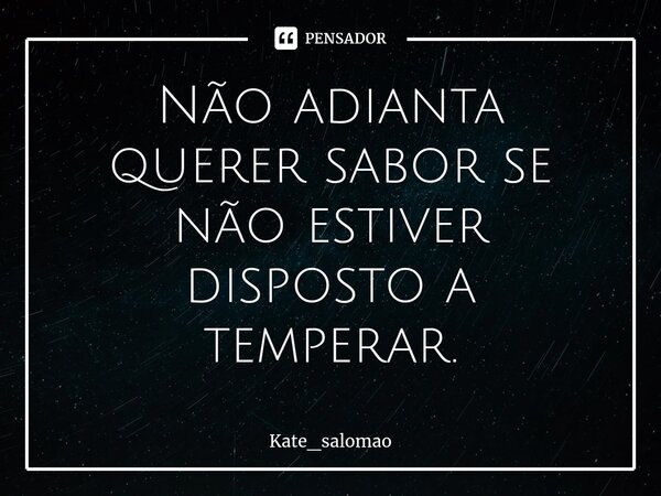 Não adianta querer sabor se não estiver disposto a temperar⁠.... Frase de Kate_salomao.