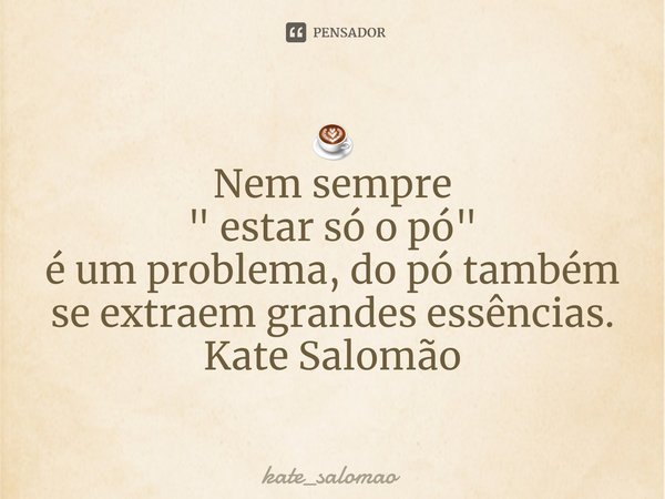 ☕
Nem sempre
" estar só o pó"
é um problema, do pó também se extraem grandes essências.
Kate Salomão... Frase de kate_salomao.