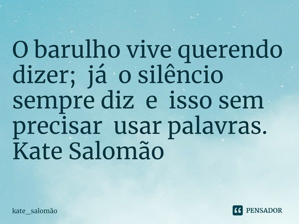 ⁠O barulho vive querendo dizer; já o silêncio sempre diz e isso sem precisar usar palavras.... Frase de Kate Salomão.