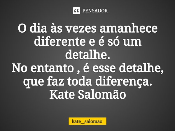 ⁠O dia às vezes amanhece diferente e é só um detalhe.
No entanto , é esse detalhe, que faz toda diferença.
Kate Salomão... Frase de kate_salomao.
