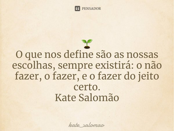 ⁠
🌱
O que nos define são as nossas escolhas, sempre existirá: o não fazer, o fazer, e o fazer do jeito certo.
Kate Salomão... Frase de kate_salomao.