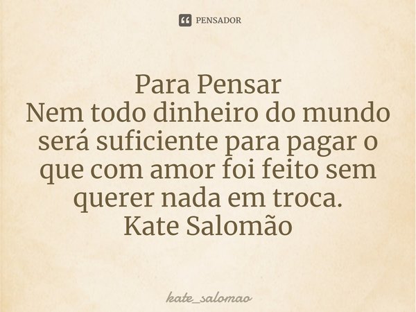 ⁠Para Pensar
Nem todo dinheiro do mundo será suficiente para pagar o que com amor foi feito sem querer nada em troca.
Kate Salomão... Frase de kate_salomao.